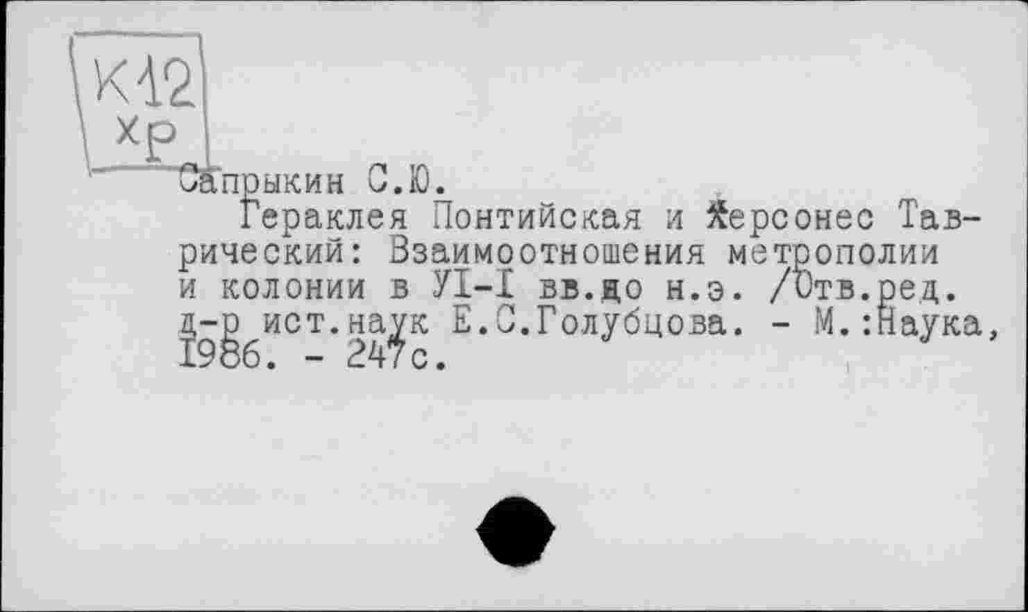 ﻿Сапрыкин С.Ю.
Гераклея Понтийская и Херсонес Таврический: Взаимоотношения метрополии и колонии в УІ-І вв.до н.э. /<Этв д-р ист.наук Е.С.Голубцова. - М
аука,